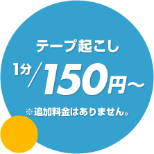 テープ起こし1分150円～（※追加料金はありません。）